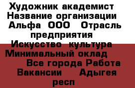 Художник-академист › Название организации ­ Альфа, ООО › Отрасль предприятия ­ Искусство, культура › Минимальный оклад ­ 30 000 - Все города Работа » Вакансии   . Адыгея респ.